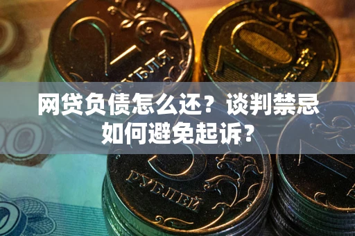 北京网贷负债怎么还？谈判禁忌如何避免起诉？
