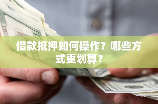 北京借款抵押如何操作？哪些方式更划算？