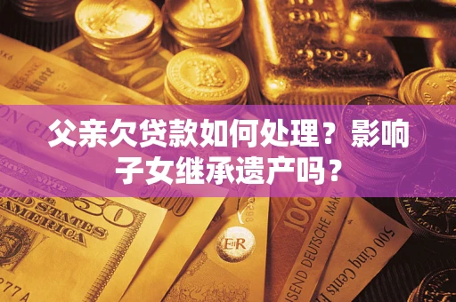 北京父亲欠贷款如何处理?影响子女继承遗产吗? 北京父亲欠贷款如何处理?影响子女继承遗产吗?