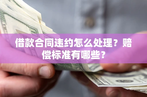 北京借款合同违约怎么处理？赔偿标准有哪些？